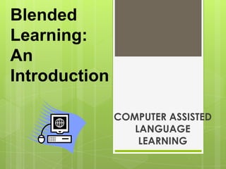 Blended
Learning:
An
Introduction

               COMPUTER ASSISTED
                  LANGUAGE
                   LEARNING
 