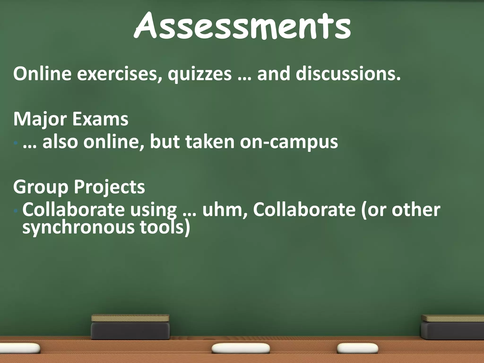 Assessments
Online exercises, quizzes … and discussions.

Major Exams
• … also online, but taken on-campus


Group Projects
• Collaborate using … uhm, Collaborate (or other
  synchronous tools)
 