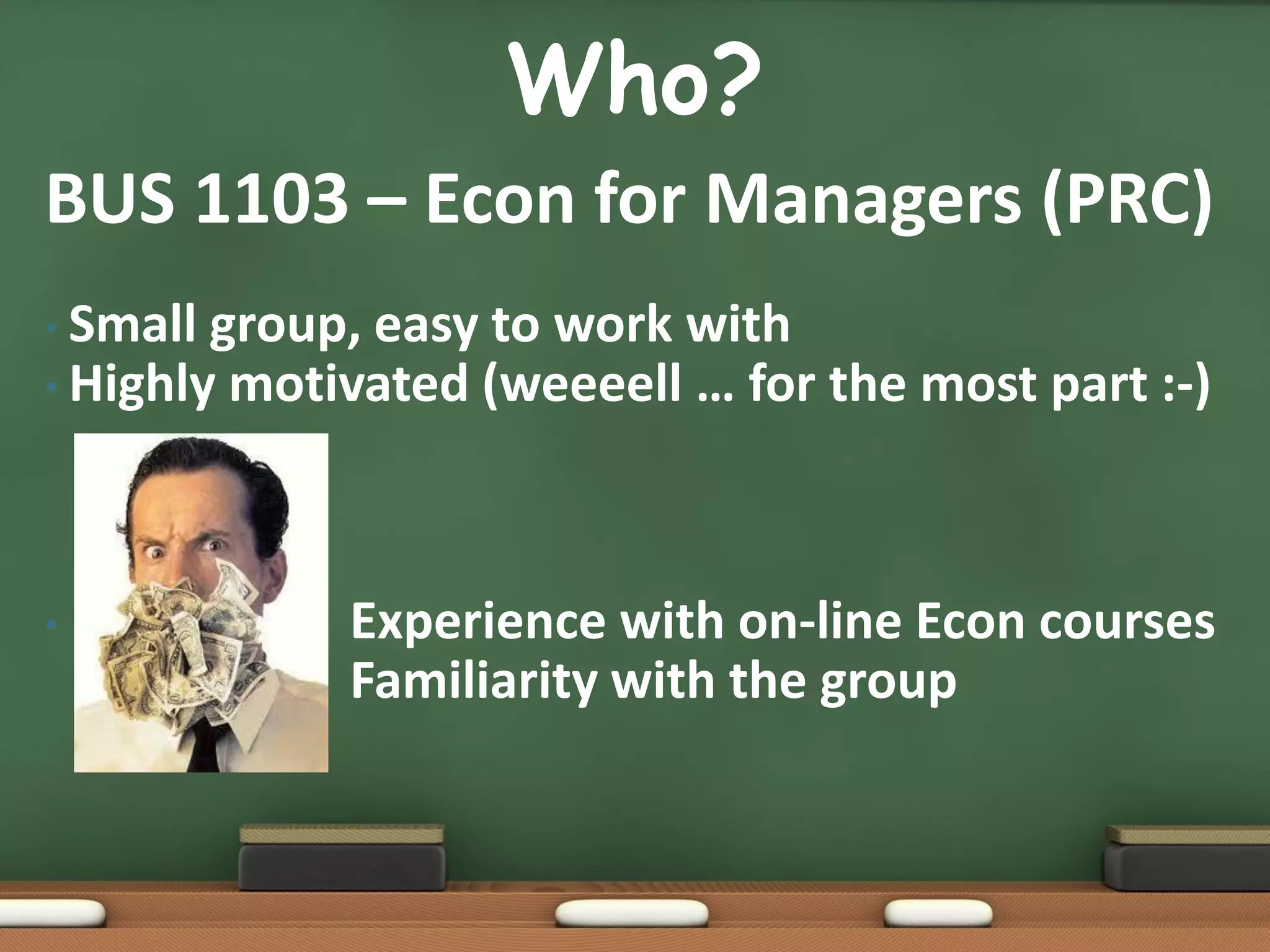 Who?
BUS 1103 – Econ for Managers (PRC)
• Small group, easy to work with
• Highly motivated (weeeell … for the most part :-)




•            Experience with on-line Econ courses
             Familiarity with the group
 