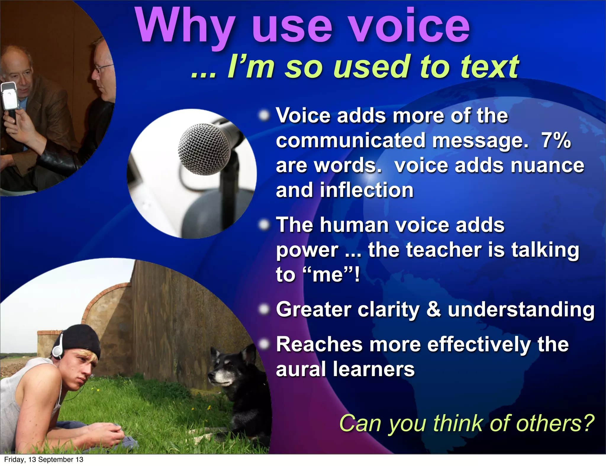 Voice adds more of the
communicated message. 7%
are words. voice adds nuance
and inflection
The human voice adds
power ... the teacher is talking
to “me”!
Greater clarity & understanding
Reaches more effectively the
aural learners
Why use voice
... I’m so used to text
Can you think of others?
Friday, 13 September 13
 