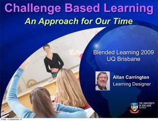 Challenge Based Learning
An Approach for Our Time
Allan Carrington
Learning Designer
Blended Learning 2009
UQ Brisbane
Friday, 13 September 13
 