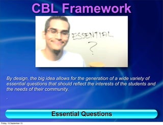 Essential Questions
By design, the big idea allows for the generation of a wide variety of
essential questions that should reflect the interests of the students and
the needs of their community.
.
CBL Framework
Friday, 13 September 13
 