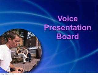 Voice
Presentation
Board
Friday, 13 September 13
 