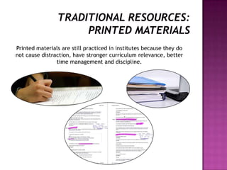 Printed materials are still practiced in institutes because they do
not cause distraction, have stronger curriculum relevance, better
time management and discipline.
 