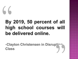 By 2019, 50 percent of all
high school courses will
be delivered online.
-Clayton Christensen in Disrupting
Class
 