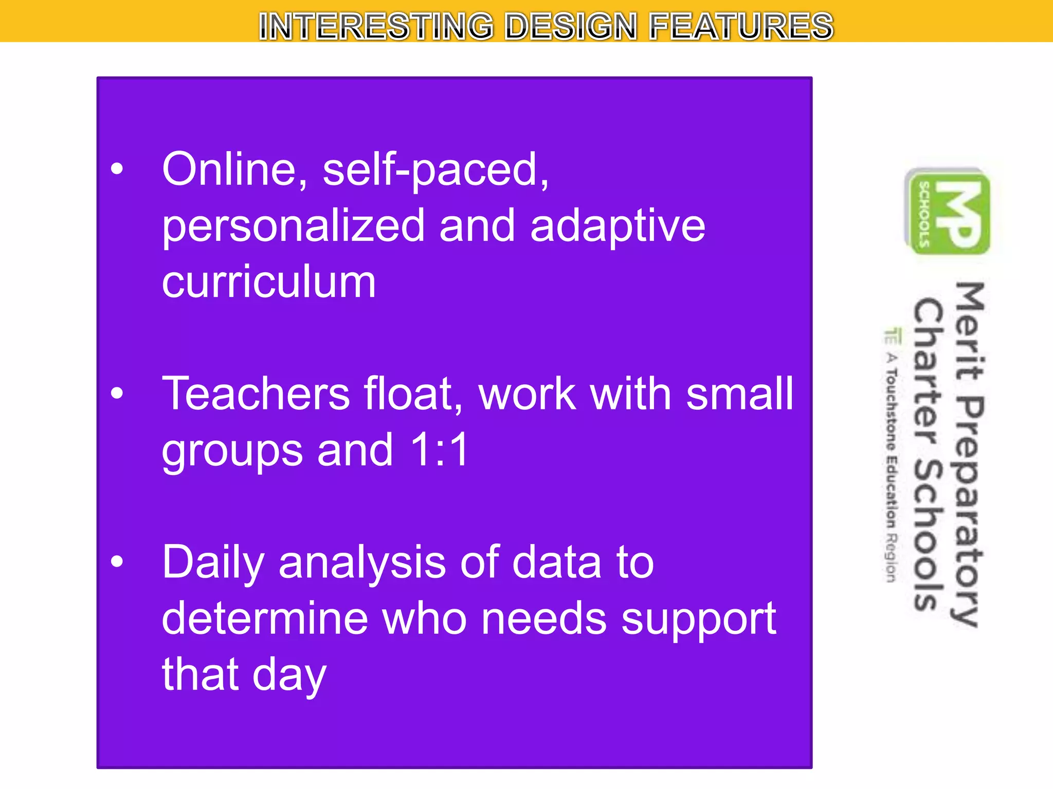 • Online, self-paced,
personalized and adaptive
curriculum

• Teachers float, work with small
groups and 1:1
• Daily analysis of data to
determine who needs support
that day

 