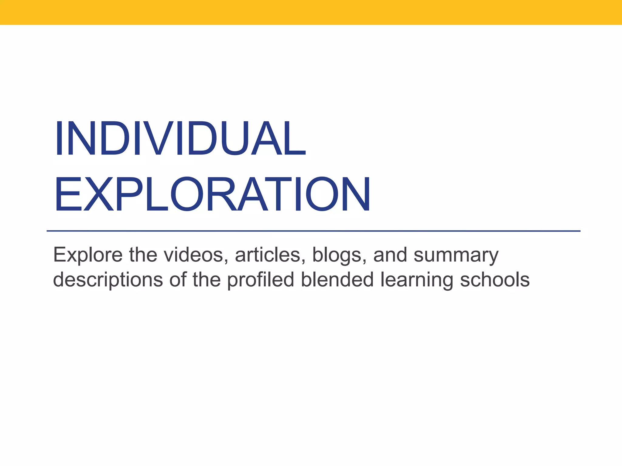 INDIVIDUAL
EXPLORATION
Explore the videos, articles, blogs, and summary
descriptions of the profiled blended learning schools

 