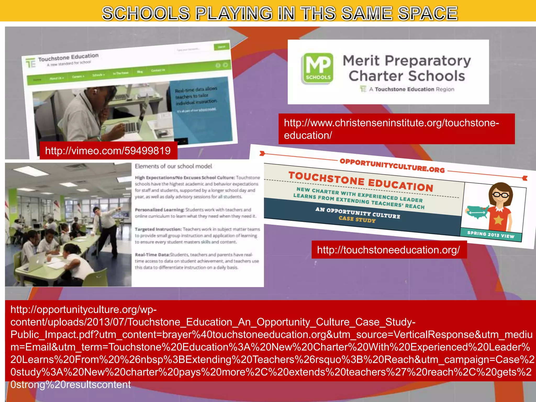 http://www.christenseninstitute.org/touchstoneeducation/
http://vimeo.com/59499819

http://touchstoneeducation.org/

http://opportunityculture.org/wpcontent/uploads/2013/07/Touchstone_Education_An_Opportunity_Culture_Case_StudyPublic_Impact.pdf?utm_content=brayer%40touchstoneeducation.org&utm_source=VerticalResponse&utm_mediu
m=Email&utm_term=Touchstone%20Education%3A%20New%20Charter%20With%20Experienced%20Leader%
20Learns%20From%20%26nbsp%3BExtending%20Teachers%26rsquo%3B%20Reach&utm_campaign=Case%2
0study%3A%20New%20charter%20pays%20more%2C%20extends%20teachers%27%20reach%2C%20gets%2
0strong%20resultscontent

 