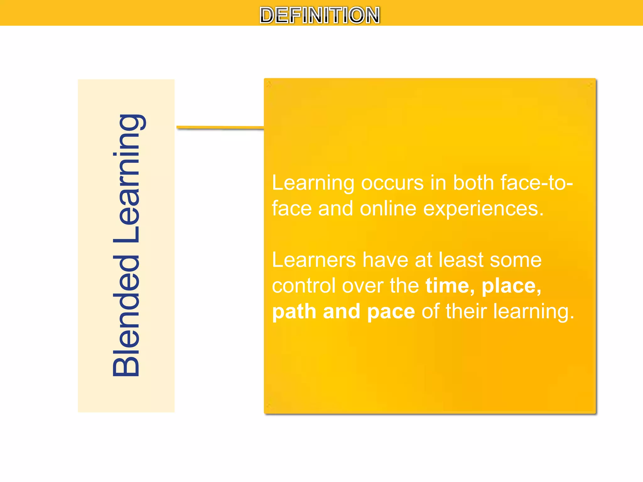 Blended Learning

Learning occurs in both face-toface and online experiences.

Learners have at least some
control over the time, place,
path and pace of their learning.

 
