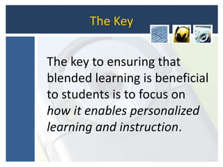 The Key
The key to ensuring that
blended learning is beneficial
to students is to focus on
how it enables personalized
learning and instruction.
 