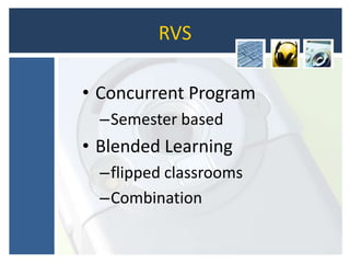 RVS
• Concurrent Program
–Semester based
• Blended Learning
–flipped classrooms
–Combination
 