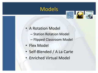 Models
• A Rotation Model
– Station Rotation Model
– Flipped Classroom Model
• Flex Model
• Self-Blended / A La Carte
• Enriched Virtual Model
 