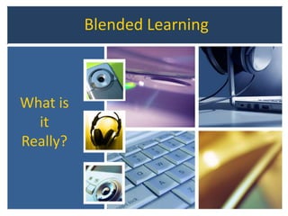 Blended Learning
What is
it
Really?
 