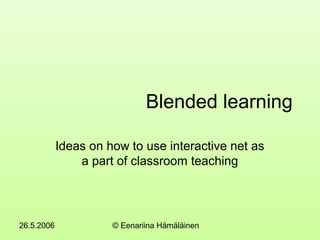 26.5.2006 © Eenariina Hämäläinen
Blended learning
Ideas on how to use interactive net as
a part of classroom teaching
 