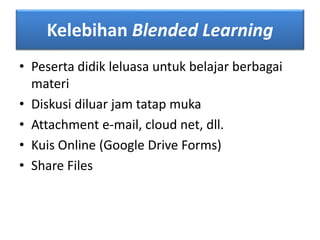 Kelebihan Blended Learning 
• Peserta didik leluasa untuk belajar berbagai 
materi 
• Diskusi diluar jam tatap muka 
• Attachment e-mail, cloud net, dll. 
• Kuis Online (Google Drive Forms) 
• Share Files 
 