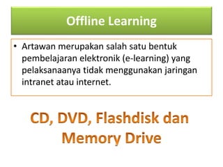 Offline Learning 
• Artawan merupakan salah satu bentuk 
pembelajaran elektronik (e-learning) yang 
pelaksanaanya tidak menggunakan jaringan 
intranet atau internet. 
 