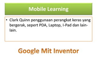 Mobile Learning 
• Clark Quinn penggunaan perangkat keras yang 
bergerak, sepert PDA, Laptop, I-Pad dan lain-lain. 
 