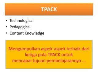 TPACK 
• Technological 
• Pedagogical 
• Content Knowledge 
Mengumpulkan aspek-aspek terbaik dari 
ketiga pola TPACK untuk 
mencapai tujuan pembelajarannya ... 
 