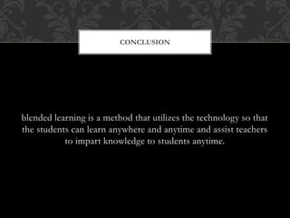 blended learning is a method that utilizes the technology so that
the students can learn anywhere and anytime and assist teachers
to impart knowledge to students anytime.
CONCLUSION
 