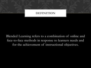 Blended Learning refers to a combination of online and
face-to-face methods in response to learners needs and
for the achievement of instructional objectives.
DEFINITION
 