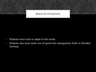 • Students must learn to adapt to this mode.
• Students also must make use of good time management skills as blended
learning.
ROLE OF STUDENTS
 