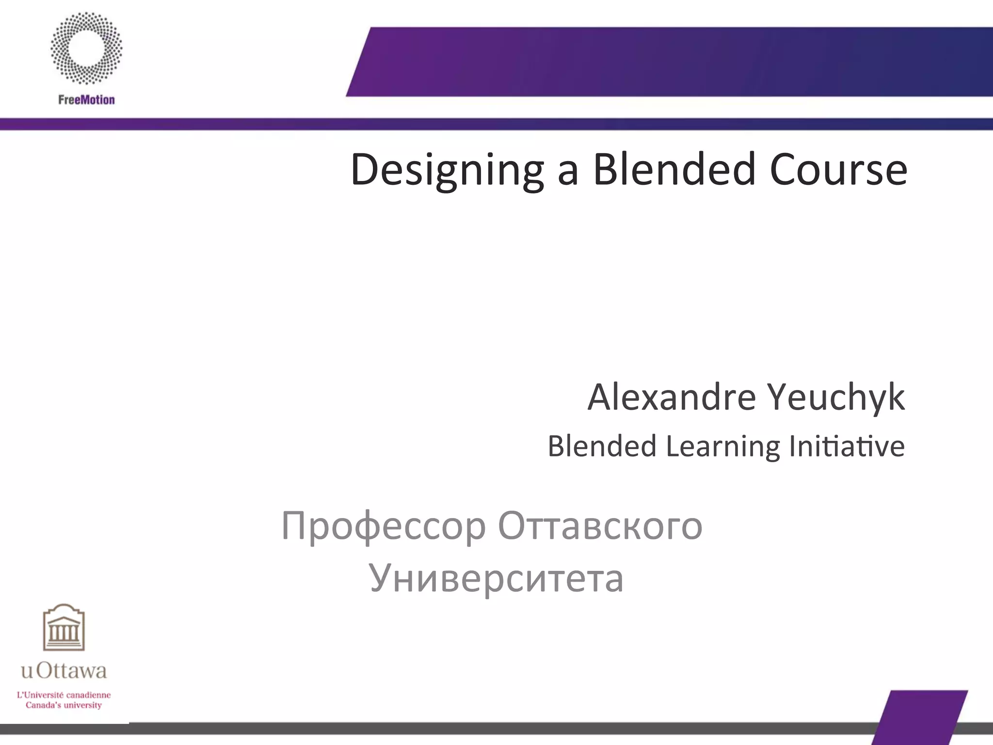 Designing	
  a	
  Blended	
  Course	
  	
  	
  	
  	
  
	
  
Alexandre	
  Yeuchyk	
  
Blended	
  Learning	
  Ini0a0ve	
  
Профессор	
  Оттавского	
  
Университета	
  
 