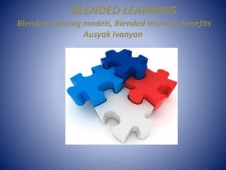 BLENDED LEARNING
Blended learning models, Blended learning benefits
Ausyak Ivanyan
 