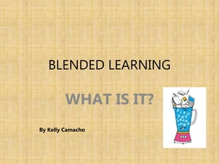 BLENDED LEARNING
WHAT IS IT?
By Kelly Camacho
 