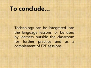 Technology can be integrated into
the language lessons, or be used
by learners outside the classroom
for further practice and as a
complement of F2F sessions.
To conclude…
 