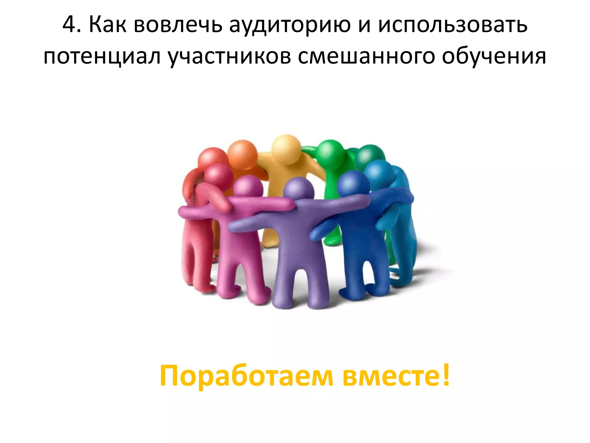 4. Как вовлечь аудиторию и использовать
потенциал участников смешанного обучения
Поработаем вместе!
 