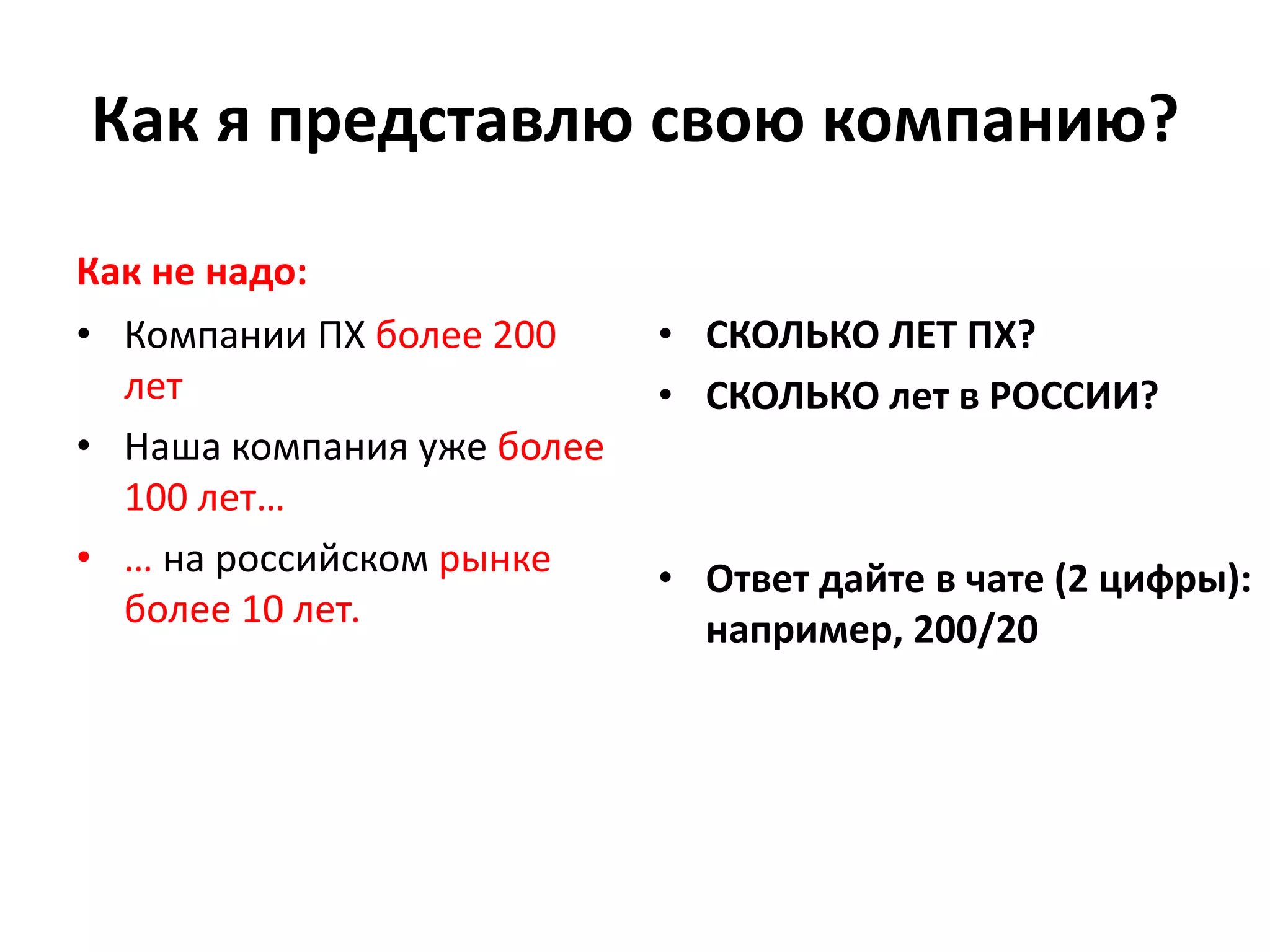 Как я представлю свою компанию?
Как не надо:
• Компании ПХ более 200
лет
• Наша компания уже более
100 лет…
• … на российском рынке
более 10 лет.
• СКОЛЬКО ЛЕТ ПХ?
• СКОЛЬКО лет в РОССИИ?
• Ответ дайте в чате (2 цифры):
например, 200/20
 