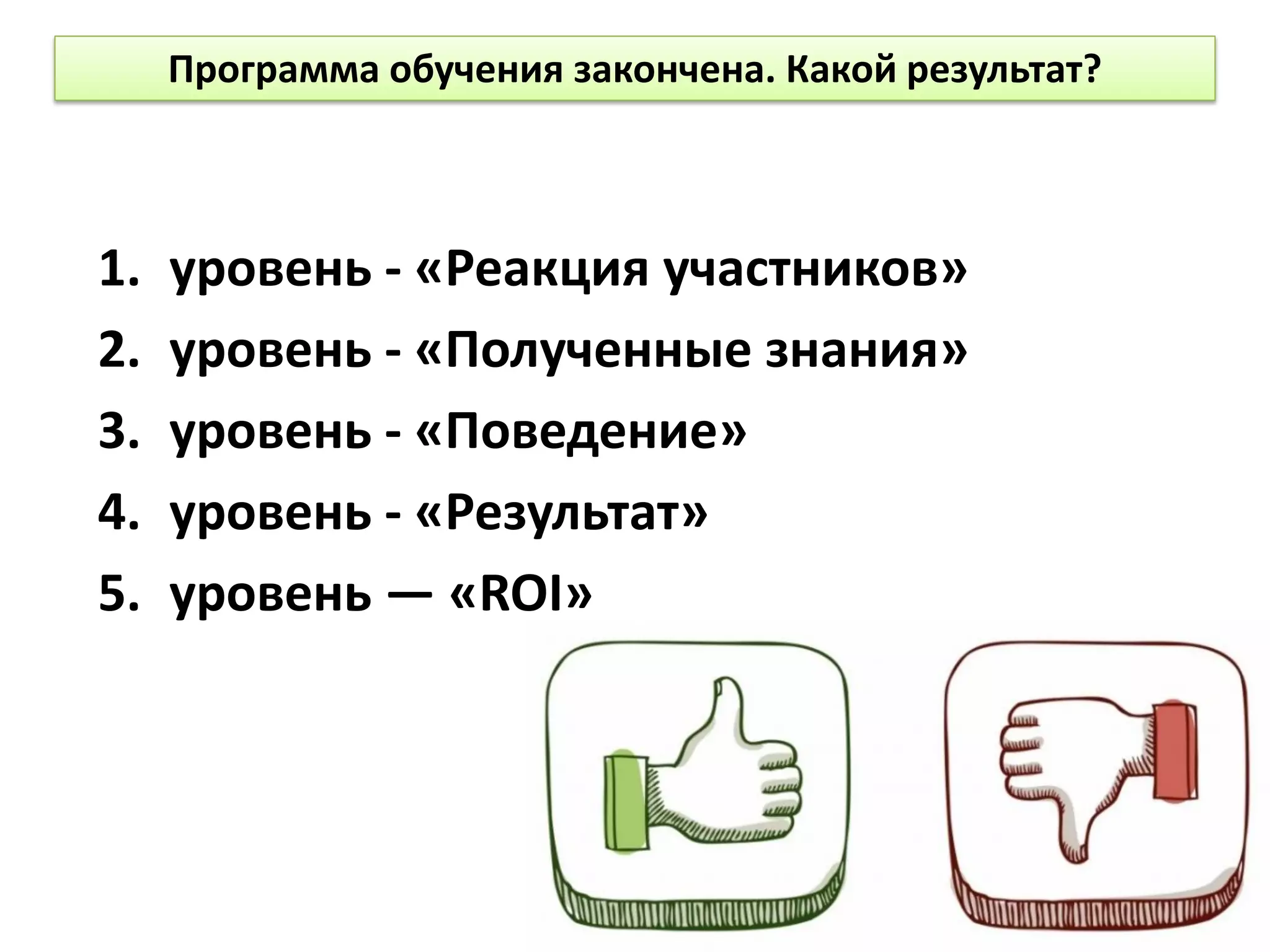 1. уровень - «Реакция участников»
2. уровень - «Полученные знания»
3. уровень - «Поведение»
4. уровень - «Результат»
5. уровень — «ROI»
Программа обучения закончена. Какой результат?
 