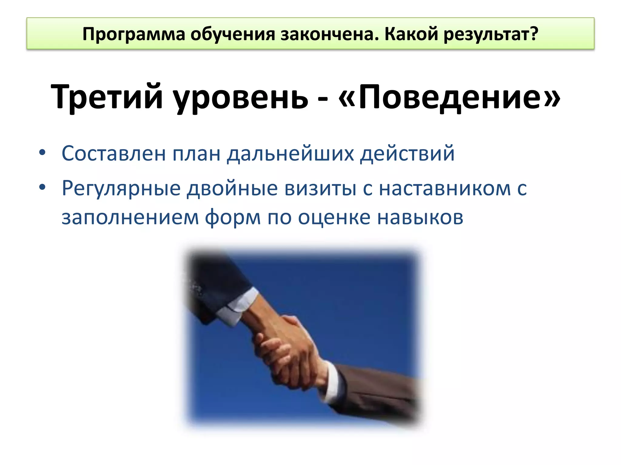 Третий уровень - «Поведение»
• Составлен план дальнейших действий
• Регулярные двойные визиты с наставником с
заполнением форм по оценке навыков
Программа обучения закончена. Какой результат?
 