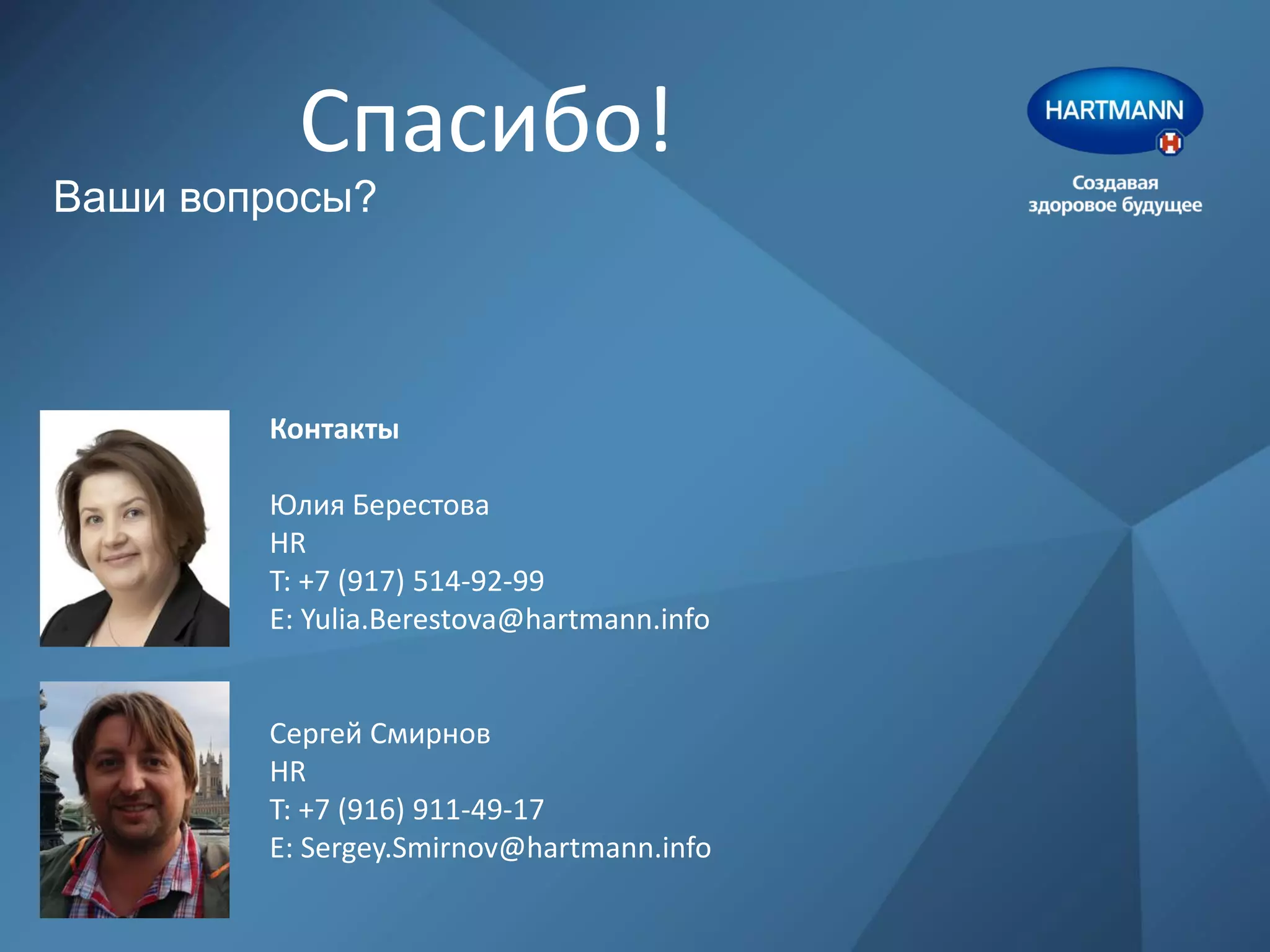Спасибо!
Ваши вопросы?
Контакты
Юлия Берестова
HR
T: +7 (917) 514-92-99
E: Yulia.Berestova@hartmann.info
Сергей Смирнов
HR
T: +7 (916) 911-49-17
E: Sergey.Smirnov@hartmann.info
 