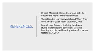 REFERENCES:
• Driscoll Margaret; Blended Learning: Let's Get
Beyond the Hype; IBM Global Services
• The 6 Blended Learning Models and When They
Work The Best;Web room Education, 2018
• Fuses Josep; Reconceptualizing the design
studio in architectural education: Distance
learning and blended learning as transformation
factors; IJAR, 2017
 