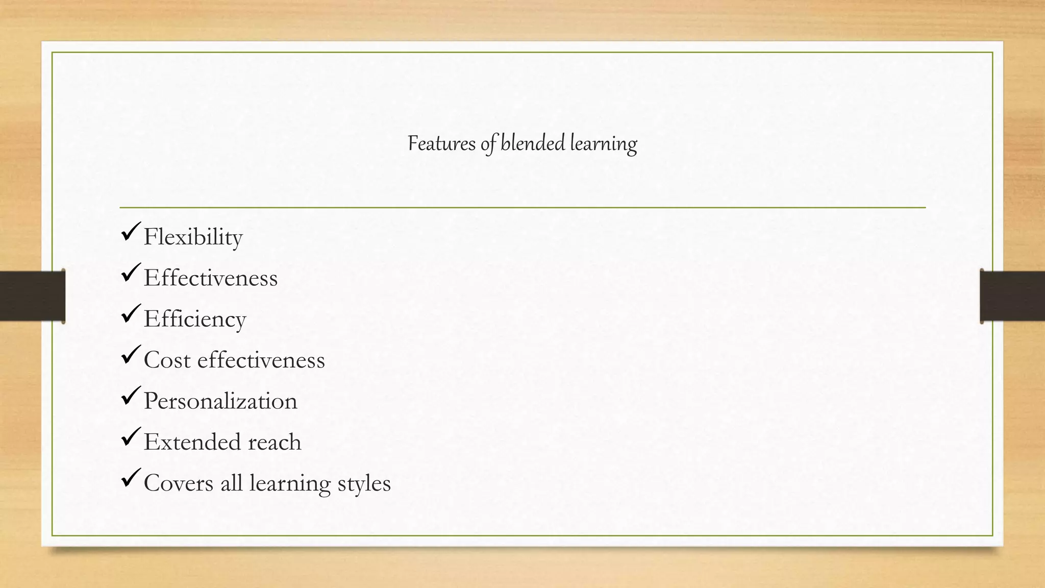 Features of blended learning
Flexibility
Effectiveness
Efficiency
Cost effectiveness
Personalization
Extended reach
Covers all learning styles
 