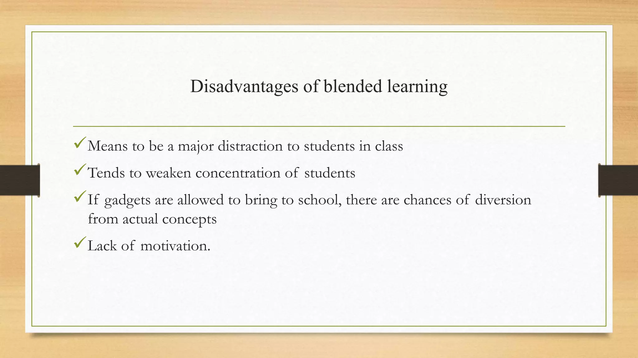 Disadvantages of blended learning
Means to be a major distraction to students in class
Tends to weaken concentration of students
If gadgets are allowed to bring to school, there are chances of diversion
from actual concepts
Lack of motivation.
 