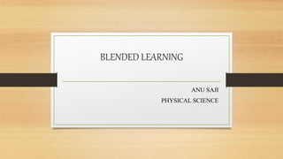 BLENDED LEARNING
ANU SAJI
PHYSICAL SCIENCE
 