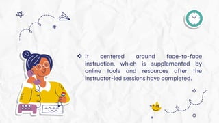  It centered around face-to-face
instruction, which is supplemented by
online tools and resources after the
instructor-led sessions have completed.
 