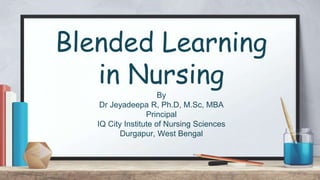 Blended Learning
in Nursing
By
Dr Jeyadeepa R, Ph.D, M.Sc, MBA
Principal
IQ City Institute of Nursing Sciences
Durgapur, West Bengal
 