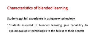 Characteristics of blended learning
Students get full experience in using new technology
• Students involved in blended learning gain capability to
exploit available technologies to the fullest of their benefit
 