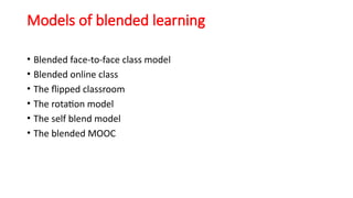 Models of blended learning
• Blended face-to-face class model
• Blended online class
• The flipped classroom
• The rotation model
• The self blend model
• The blended MOOC
 