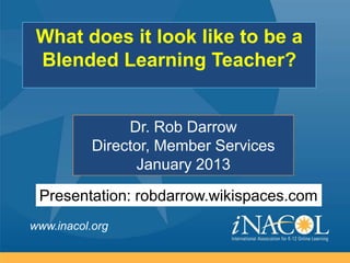 What does it look like to be a
 Blended Learning Teacher?


                Dr. Rob Darrow
           Director, Member Services
                 January 2013

 Presentation: robdarrow.wikispaces.com
www.inacol.org
 