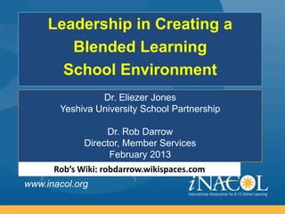 Leadership in Creating a
        Blended Learning
       School Environment
                Dr. Eliezer Jones
       Yeshiva University School Partnership

                  Dr. Rob Darrow
             Director, Member Services
                   February 2013
      Rob’s Wiki: robdarrow.wikispaces.com
www.inacol.org
 