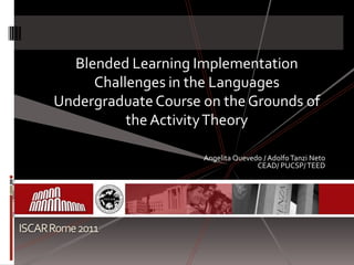 Blended Learning Implementation
           Challenges in the Languages
      Undergraduate Course on the Grounds of
                the Activity Theory

                           Angelita Quevedo / Adolfo Tanzi Neto
                                          CEAD/ PUCSP/ TEED




ISCAR Rome 2011
 