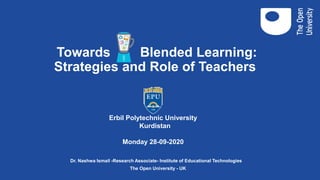 Towards Blended Learning:
Strategies and Role of Teachers
Dr. Nashwa Ismail -Research Associate- Institute of Educational Technologies
The Open University - UK
Erbil Polytechnic University
Kurdistan
Monday 28-09-2020
 