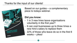 2
Thanks for the input of our clients!
Based on our guides – a complementary
piece to todays webinar.
Did you know:
- 1 in 3 new hires leave organisations
voluntarily in the first year?
- It can cost businesses up to three times a
new hire’s salary to replace them
- 22% of those who leave do so in the first 6
weeks – yikes!
 