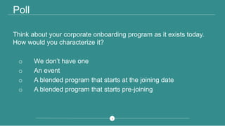 77
Poll
Think about your corporate onboarding program as it exists today.
How would you characterize it?
o We don’t have one
o An event
o A blended program that starts at the joining date
o A blended program that starts pre-joining
 