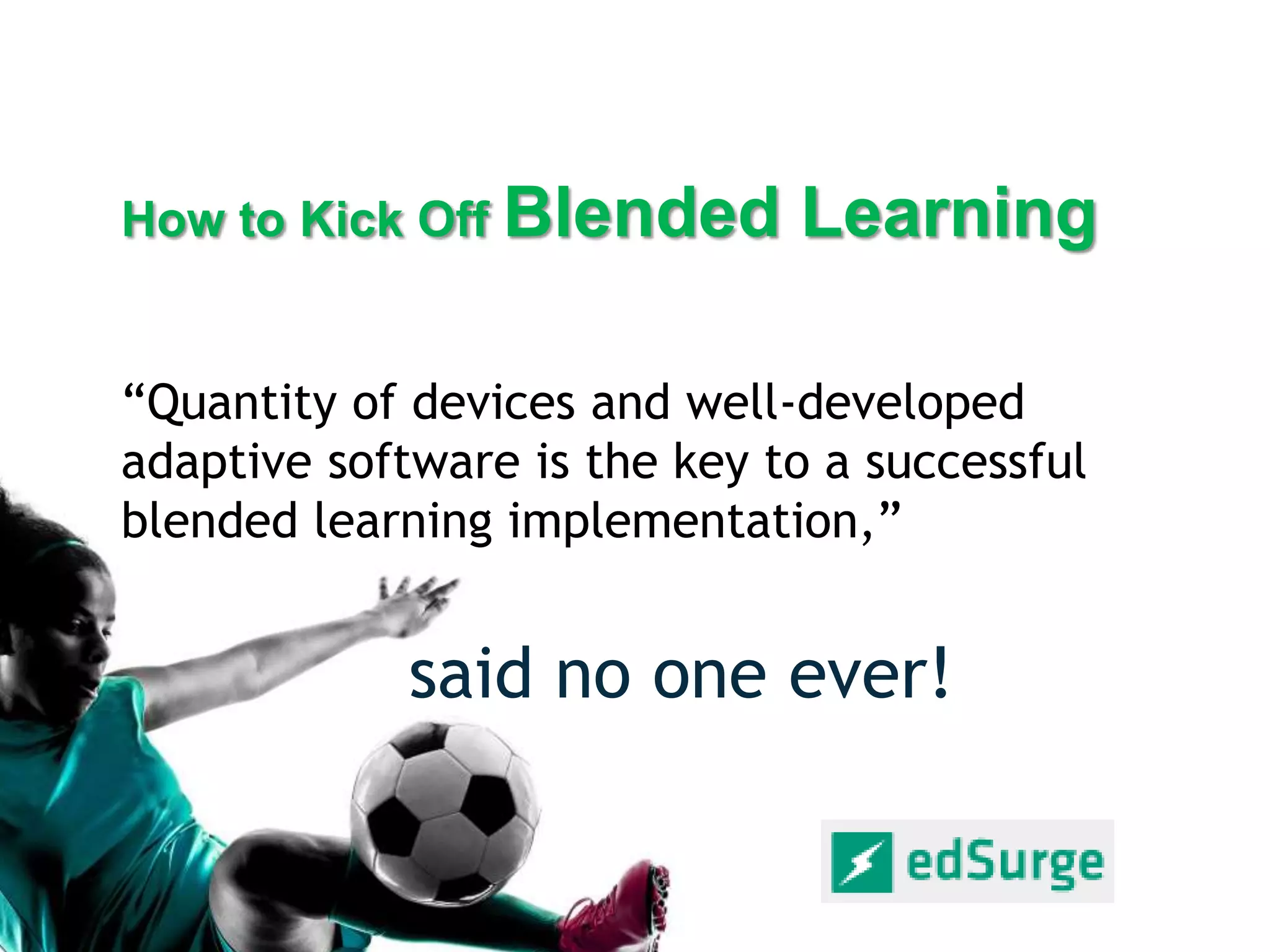 How to Kick Off Blended Learning
“Quantity of devices and well-developed
adaptive software is the key to a successful
blended learning implementation,”
said no one ever!
 