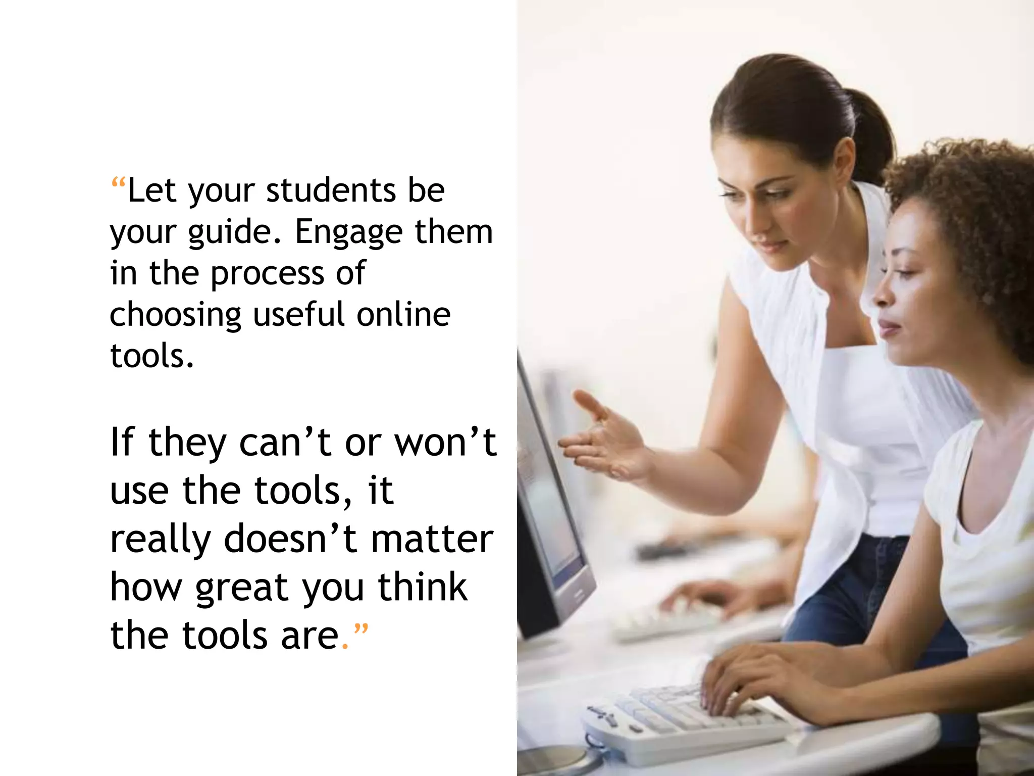 “Let your students be
your guide. Engage them
in the process of
choosing useful online
tools.
If they can’t or won’t
use the tools, it
really doesn’t matter
how great you think
the tools are.”
 
